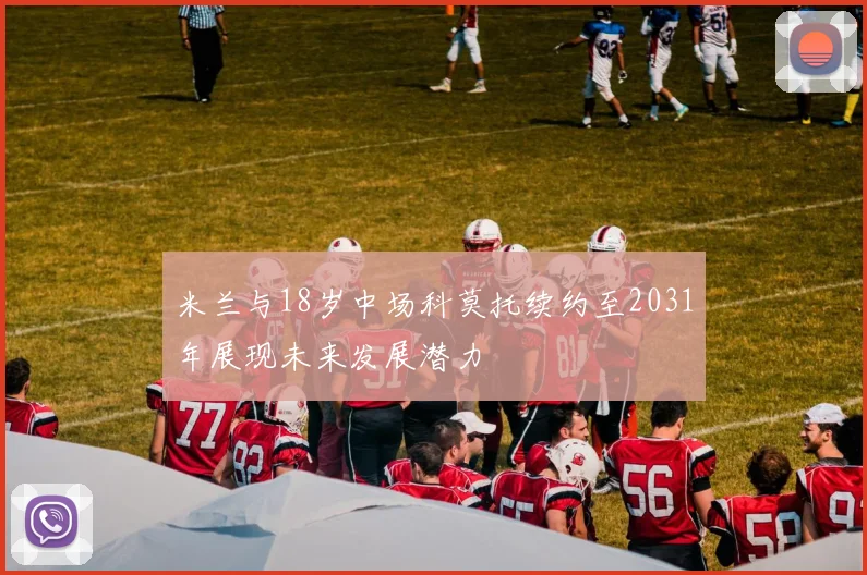 米兰与18岁中场科莫托续约至2031年展现未来发展潜力