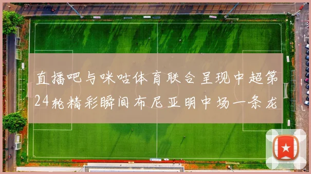 直播吧与咪咕体育联合呈现中超第24轮精彩瞬间布尼亚明中场一条龙进球回顾