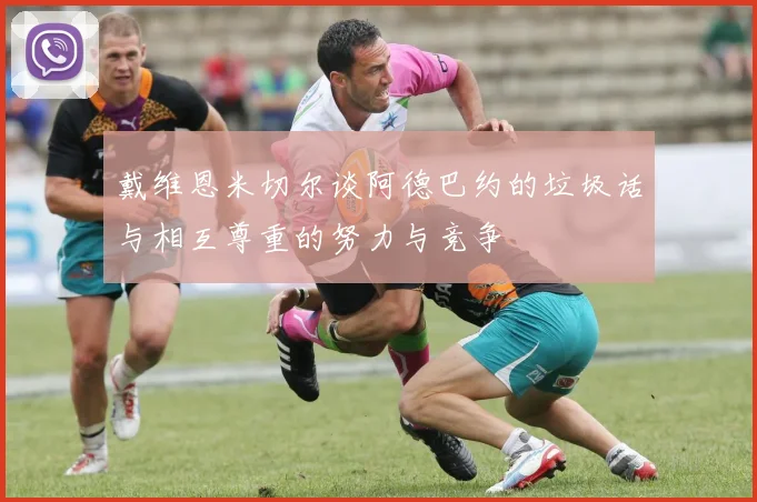 戴维恩米切尔谈阿德巴约的垃圾话与相互尊重的努力与竞争